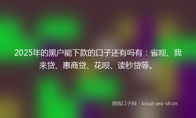 2025年的黑户能下款的口子还有吗有:省呗、我来贷、惠商贷、花呗、读秒贷等。
