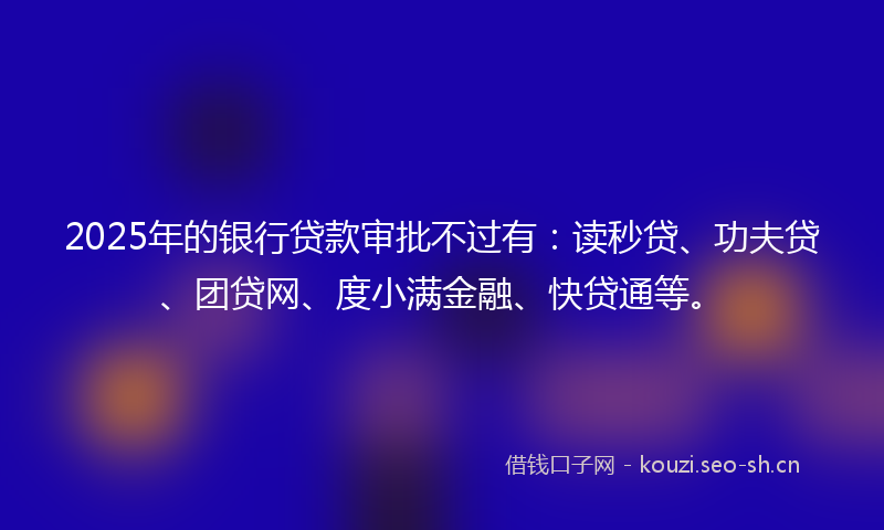 2025年的银行贷款审批不过有:读秒贷、功夫贷、团贷网、度小满金融、快贷通等。