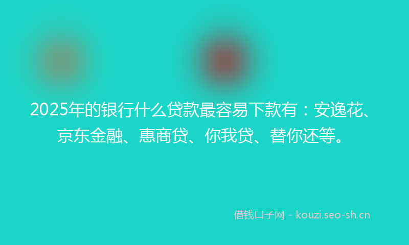 2025年的银行什么贷款最容易下款有:安逸花、京东金融、惠商贷、你我贷、替你还等。