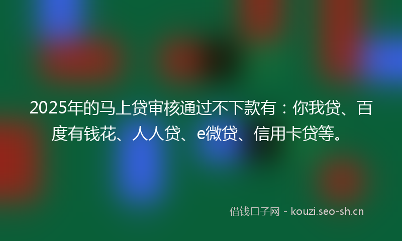 2025年的马上贷审核通过不下款有：你我贷、百度有钱花、人人贷、e微贷、信用卡贷等。