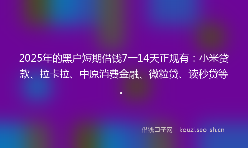 2025年的黑户短期借钱7一14天正规有：小米贷款、拉卡拉、中原消费金融、微粒贷、读秒贷等。