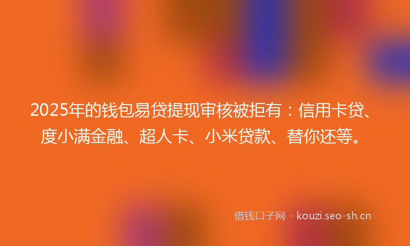 2025年的钱包易贷提现审核被拒有:信用卡贷、度小满金融、超人卡、小米贷款、替你还等。
