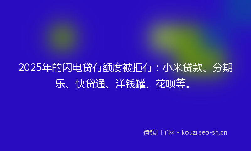 2025年的闪电贷有额度被拒有:小米贷款、分期乐、快贷通、洋钱罐、花呗等。