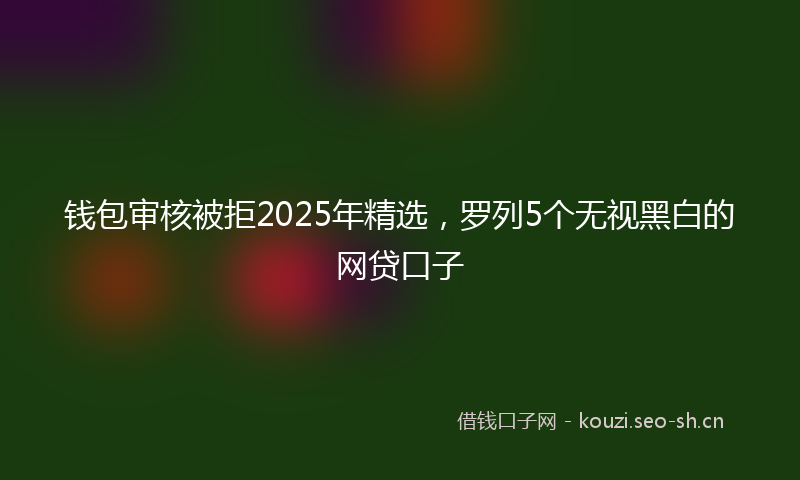 钱包审核被拒2025年精选，罗列5个无视黑白的网贷口子