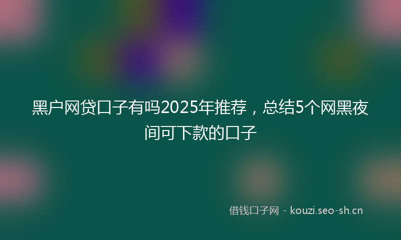 黑户网贷口子有吗2025年推荐，总结5个网黑夜间可下款的口子