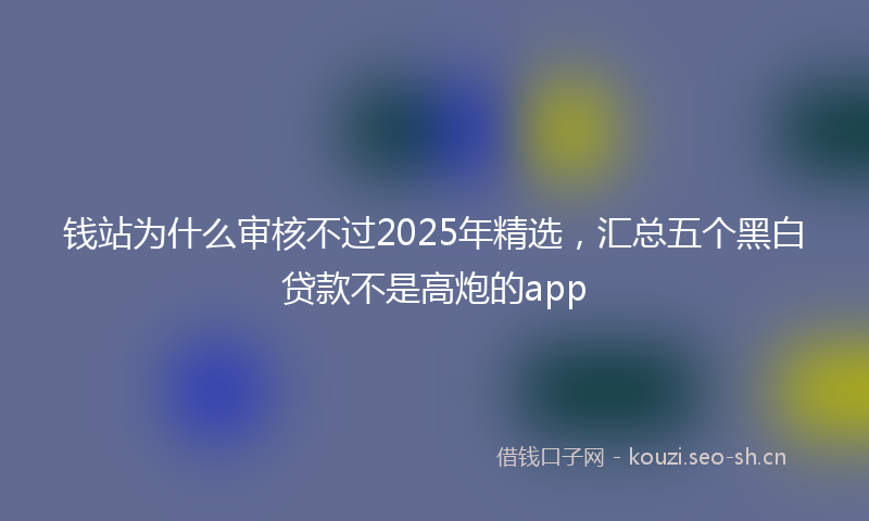 钱站为什么审核不过2025年精选，汇总五个黑白贷款不是高炮的app