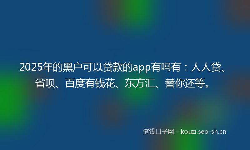 2025年的黑户可以贷款的app有吗有：人人贷、省呗、百度有钱花、东方汇、替你还等。