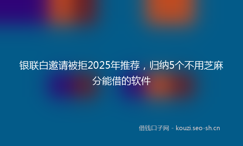 银联白邀请被拒2025年推荐，归纳5个不用芝麻分能借的软件