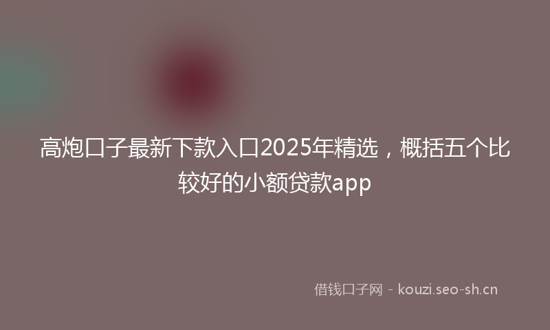 高炮口子最新下款入口2025年精选，概括五个比较好的小额贷款app
