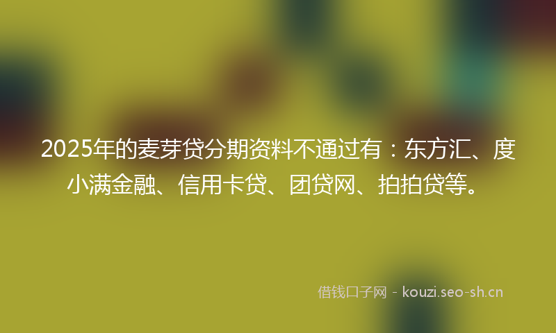 2025年的麦芽贷分期资料不通过有：东方汇、度小满金融、信用卡贷、团贷网、拍拍贷等。
