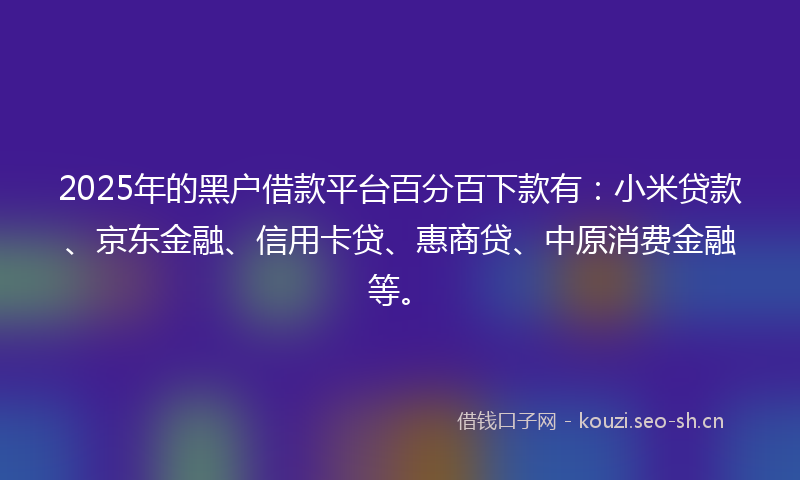 2025年的黑户借款平台百分百下款有：小米贷款、京东金融、信用卡贷、惠商贷、中原消费金融等。
