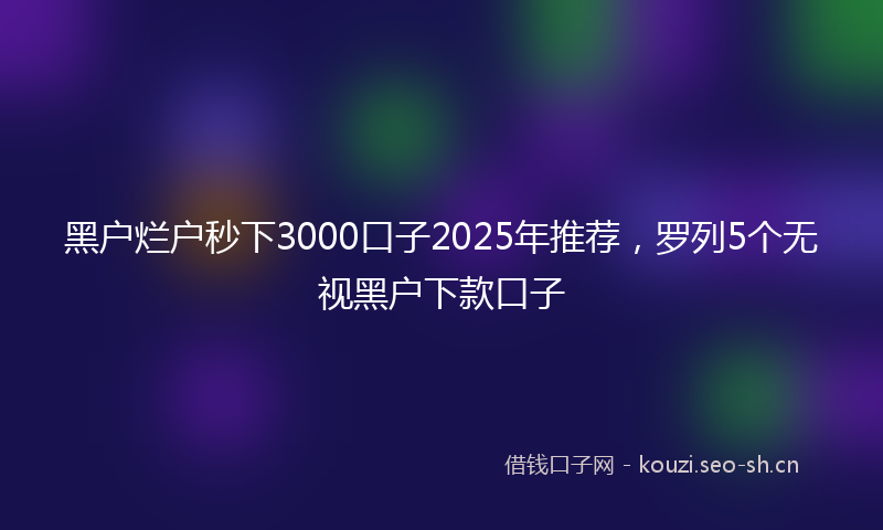 黑户烂户秒下3000口子2025年推荐，罗列5个无视黑户下款口子