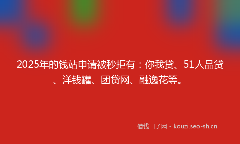 2025年的钱站申请被秒拒有：你我贷、51人品贷、洋钱罐、团贷网、融逸花等。