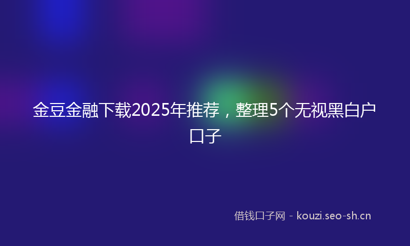 金豆金融下载2025年推荐，整理5个无视黑白户口子