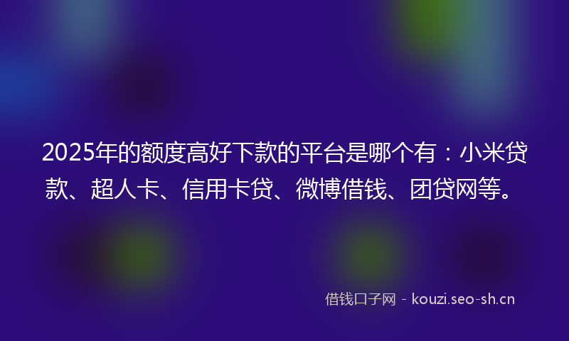 2025年的额度高好下款的平台是哪个有：小米贷款、超人卡、信用卡贷、微博借钱、团贷网等。