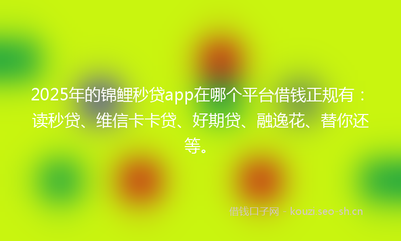 2025年的锦鲤秒贷app在哪个平台借钱正规有：读秒贷、维信卡卡贷、好期贷、融逸花、替你还等。