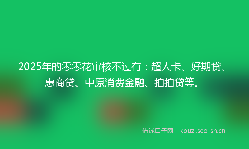 2025年的零零花审核不过有：超人卡、好期贷、惠商贷、中原消费金融、拍拍贷等。