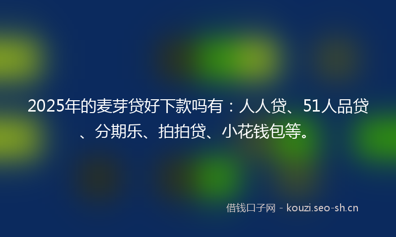 2025年的麦芽贷好下款吗有：人人贷、51人品贷、分期乐、拍拍贷、小花钱包等。