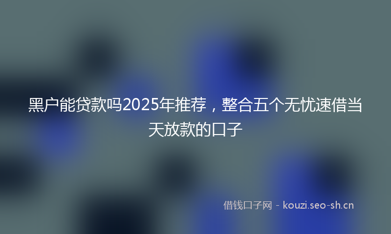 黑户能贷款吗2025年推荐，整合五个无忧速借当天放款的口子