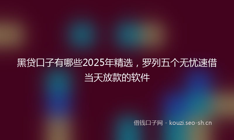 黑贷口子有哪些2025年精选，罗列五个无忧速借当天放款的软件