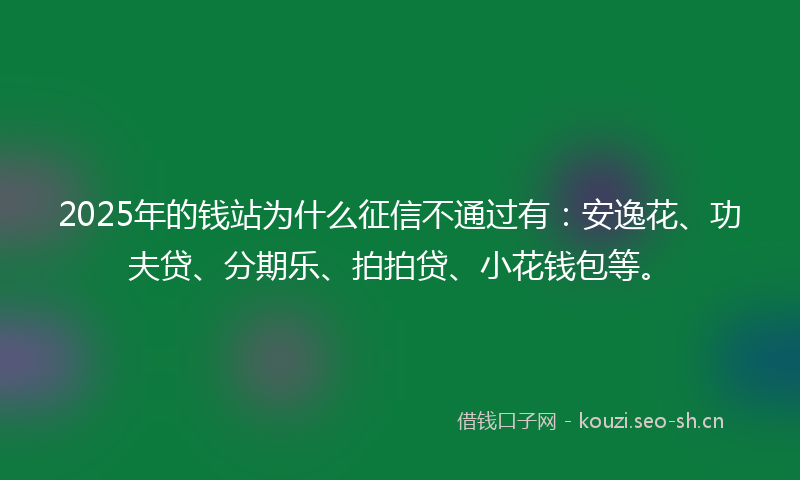2025年的钱站为什么征信不通过有：安逸花、功夫贷、分期乐、拍拍贷、小花钱包等。