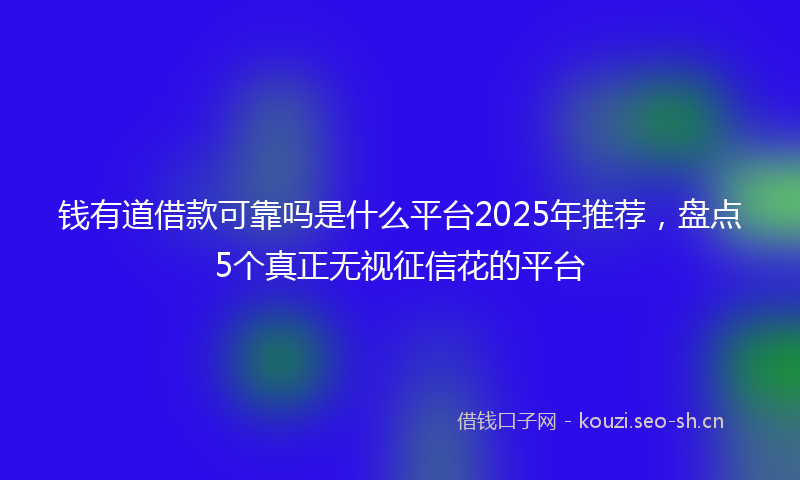 钱有道借款可靠吗是什么平台2025年推荐，盘点5个真正无视征信花的平台