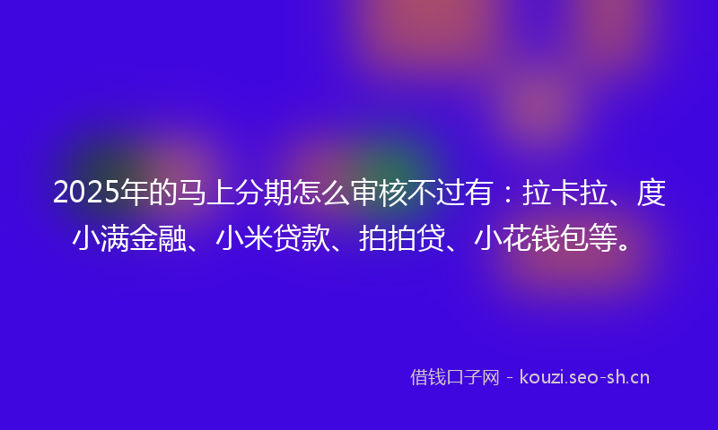 2025年的马上分期怎么审核不过有：拉卡拉、度小满金融、小米贷款、拍拍贷、小花钱包等。