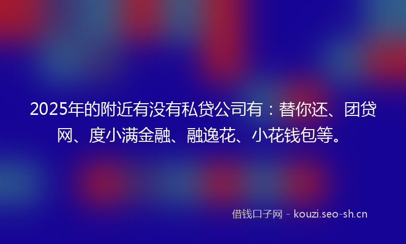 2025年的附近有没有私贷公司有：替你还、团贷网、度小满金融、融逸花、小花钱包等。