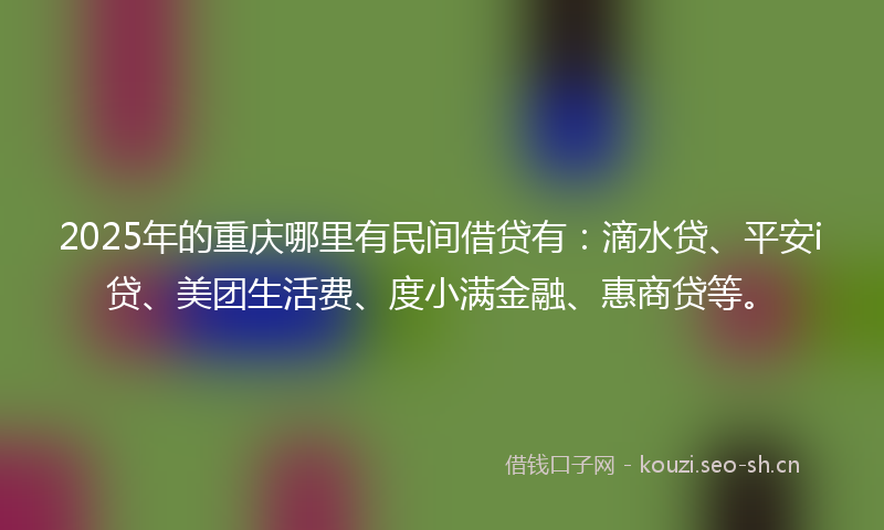 2025年的重庆哪里有民间借贷有：滴水贷、平安i贷、美团生活费、度小满金融、惠商贷等。