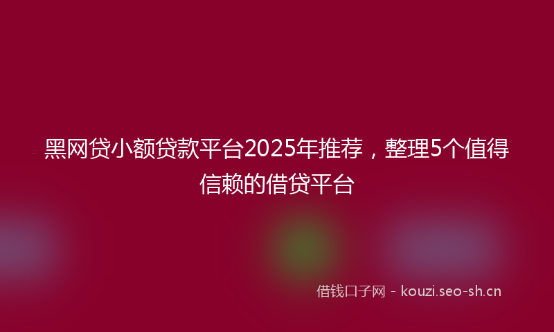黑网贷小额贷款平台2025年推荐，整理5个值得信赖的借贷平台