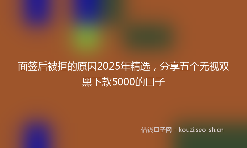 面签后被拒的原因2025年精选，分享五个无视双黑下款5000的口子