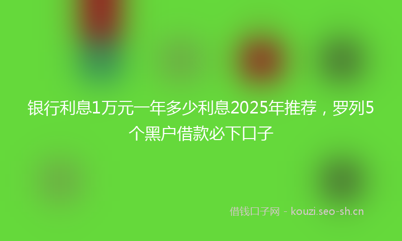 银行利息1万元一年多少利息2025年推荐,罗列5个黑户借款必下口子