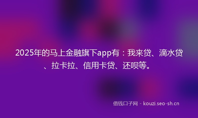 2025年的马上金融旗下app有：我来贷、滴水贷、拉卡拉、信用卡贷、还呗等。