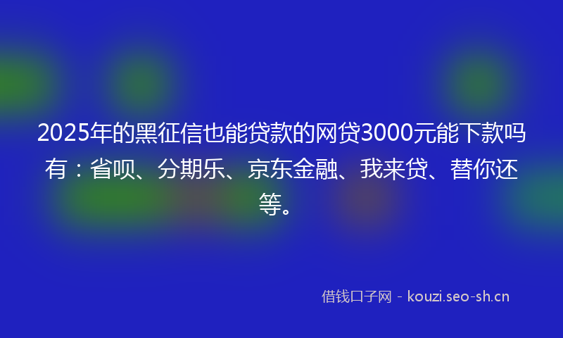 2025年的黑征信也能贷款的网贷3000元能下款吗有：省呗、分期乐、京东金融、我来贷、替你还等。