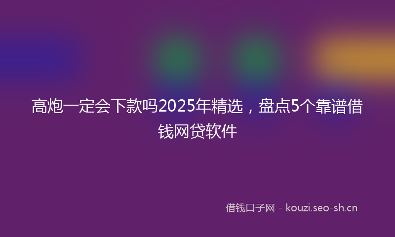 高炮一定会下款吗2025年精选，盘点5个靠谱借钱网贷软件