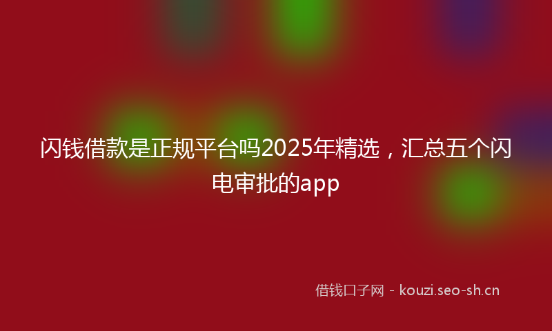 闪钱借款是正规平台吗2025年精选，汇总五个闪电审批的app