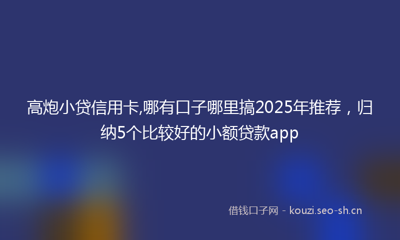 高炮小贷信用卡,哪有口子哪里搞2025年推荐，归纳5个比较好的小额贷款app