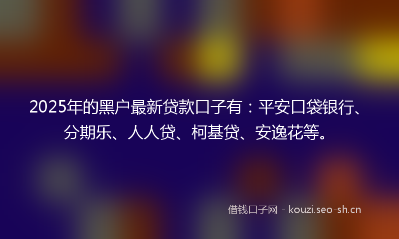2025年的黑户最新贷款口子有：平安口袋银行、分期乐、人人贷、柯基贷、安逸花等。
