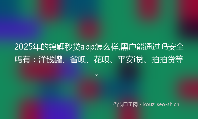 2025年的锦鲤秒贷app怎么样,黑户能通过吗安全吗有：洋钱罐、省呗、花呗、平安i贷、拍拍贷等。
