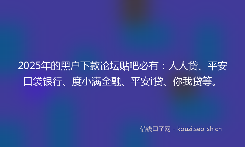 2025年的黑户下款论坛贴吧必有:人人贷、平安口袋银行、度小满金融、平安i贷、你我贷等。