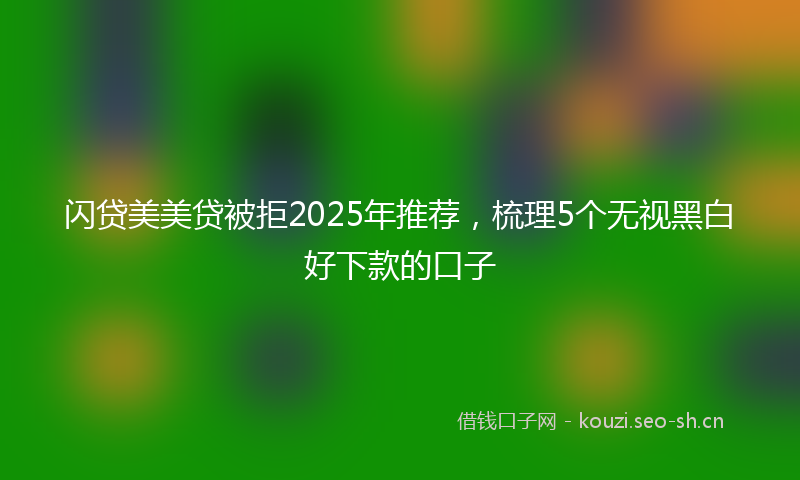 闪贷美美贷被拒2025年推荐，梳理5个无视黑白好下款的口子