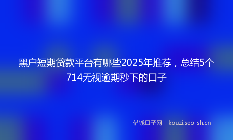 黑户短期贷款平台有哪些2025年推荐，总结5个714无视逾期秒下的口子