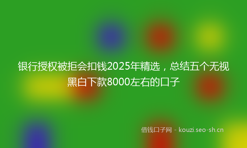 银行授权被拒会扣钱2025年精选，总结五个无视黑白下款8000左右的口子