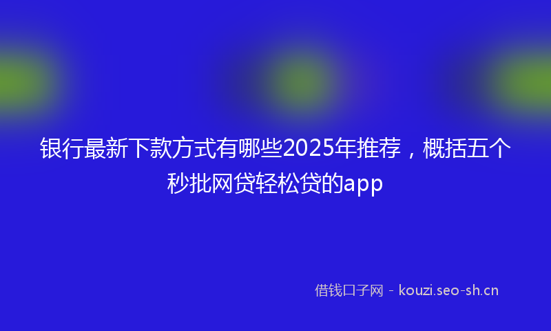 银行最新下款方式有哪些2025年推荐，概括五个秒批网贷轻松贷的app