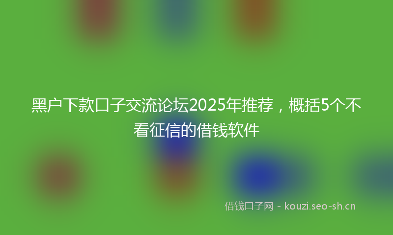 黑户下款口子交流论坛2025年推荐，概括5个不看征信的借钱软件