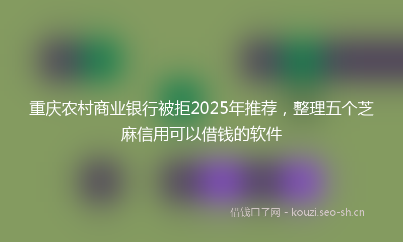 重庆农村商业银行被拒2025年推荐，整理五个芝麻信用可以借钱的软件