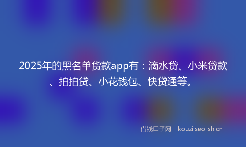 2025年的黑名单货款app有：滴水贷、小米贷款、拍拍贷、小花钱包、快贷通等。