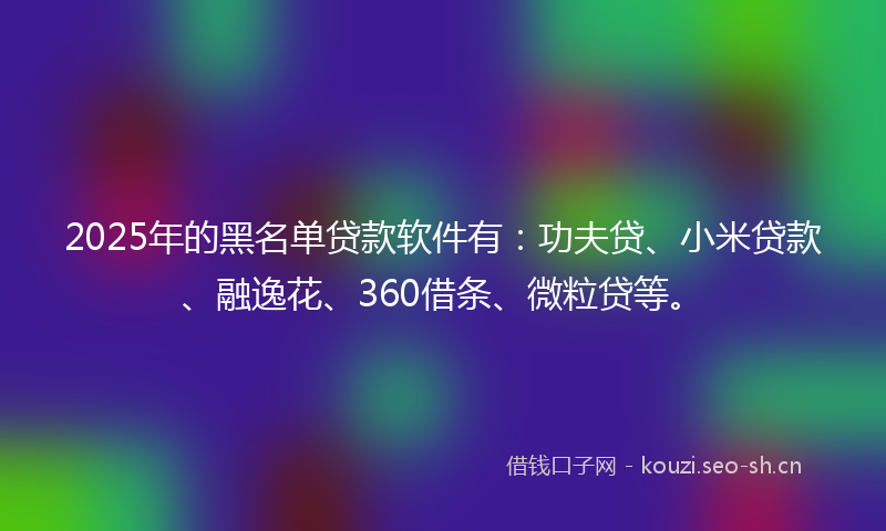 2025年的黑名单贷款软件有:功夫贷、小米贷款、融逸花、360借条、微粒贷等。