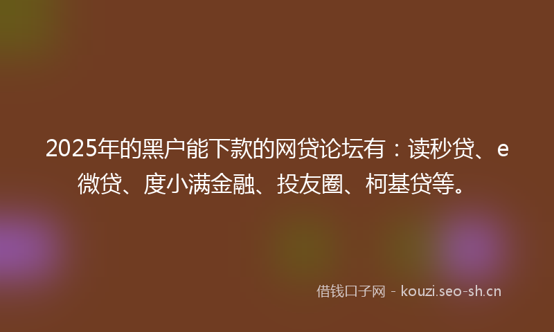 2025年的黑户能下款的网贷论坛有:读秒贷、e微贷、度小满金融、投友圈、柯基贷等。