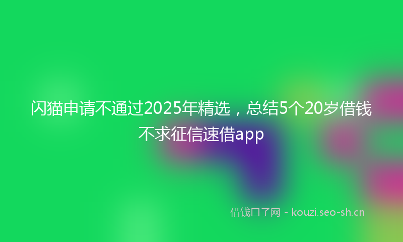 闪猫申请不通过2025年精选，总结5个20岁借钱不求征信速借app